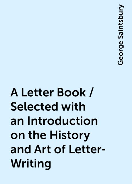 A Letter Book / Selected with an Introduction on the History and Art of Letter-Writing, George Saintsbury