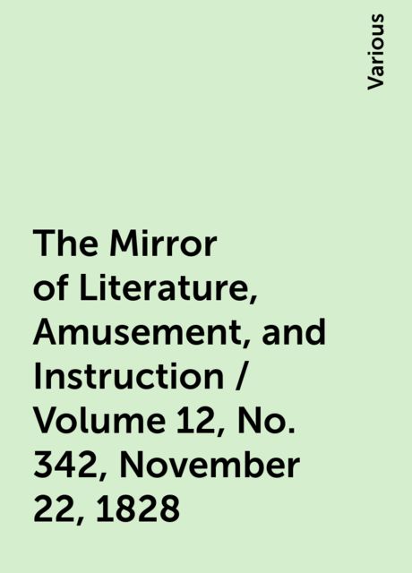 The Mirror of Literature, Amusement, and Instruction / Volume 12, No. 342, November 22, 1828, Various
