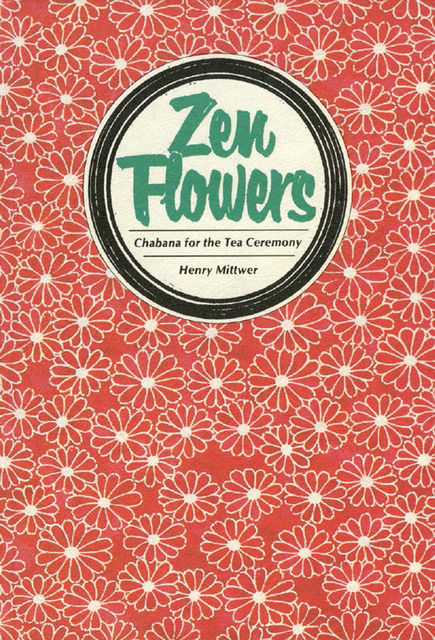 Zen Flowers: Chabana for the Tea Ceremony, Henry Mittwer