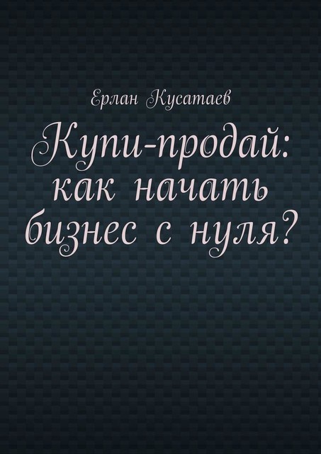 Купи-продай: как начать бизнес с нуля, Ерлан Кусатаев