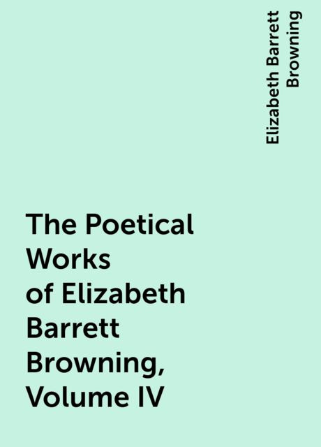 The Poetical Works of Elizabeth Barrett Browning, Volume IV, Elizabeth Barrett Browning