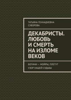 Декабристы. Любовь и смерть на изломе веков. Богини — Мойры, плетут узор нашей судьбы, Татьяна Суворова