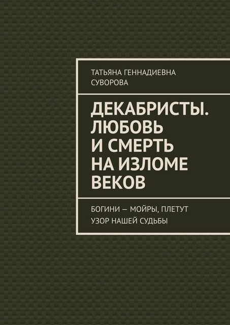 Декабристы. Любовь и смерть на изломе веков. Богини — Мойры, плетут узор нашей судьбы, Татьяна Суворова