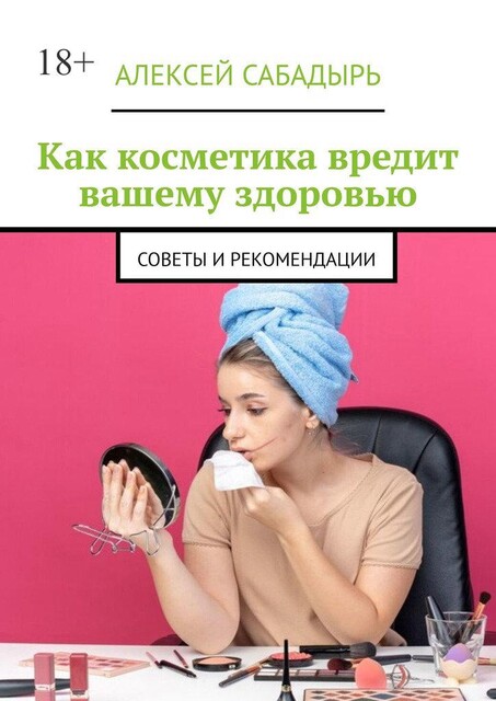 Как косметика вредит вашему здоровью. Советы и рекомендации, Алексей Сабадырь