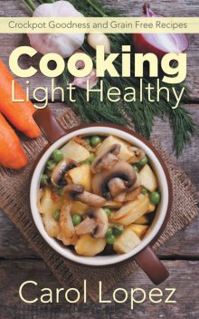 Cooking Light Healthy: Crockpot Goodness and Grain Free Recipes, Carol Lopez, Rose Bennett