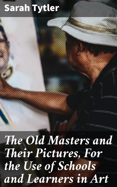 The Old Masters and Their Pictures, For the Use of Schools and Learners in Art, Sarah Tytler