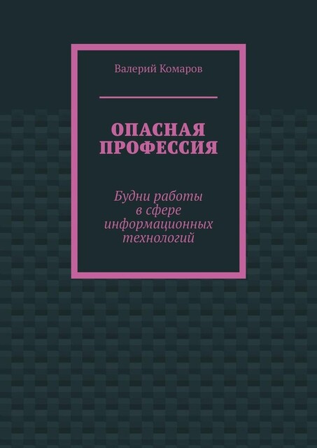 Опасная профессия. Будни работы в сфере информационных технологий, Валерий Комаров