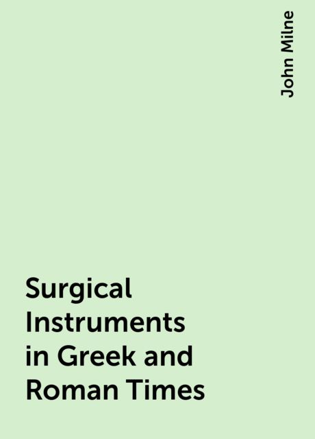 Surgical Instruments in Greek and Roman Times, John Milne