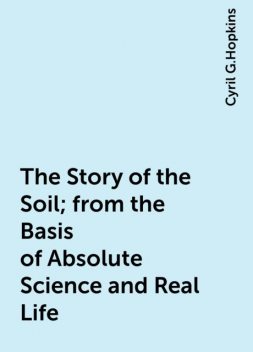 The Story of the Soil; from the Basis of Absolute Science and Real Life, Cyril G.Hopkins