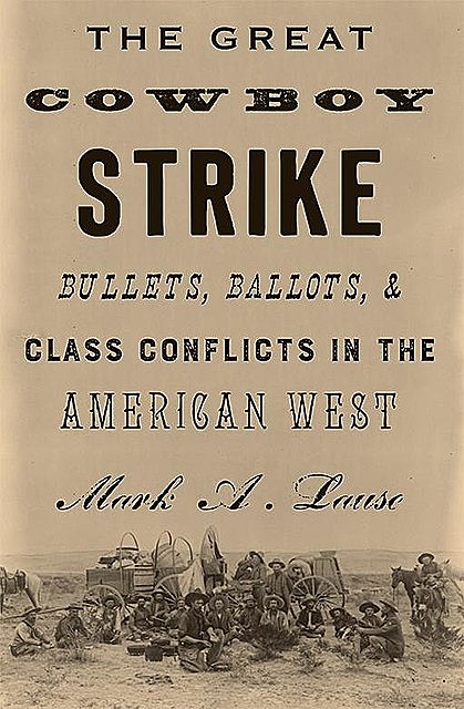The Great Cowboy Strike: Bullets, Ballots & Class Conflicts in the American West, Mark Lause