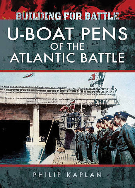 Building for Battle: U-Boat Pens of the Atlantic Battle, Philip Kaplan