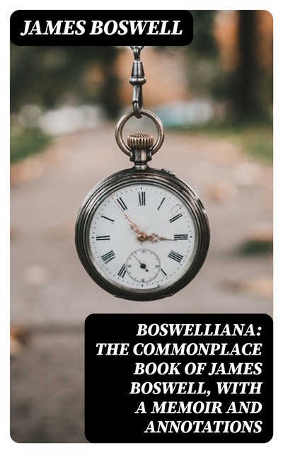 Boswelliana: The Commonplace Book of James Boswell, with a Memoir and Annotations, James Boswell