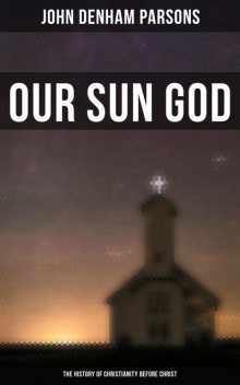 Our Sun God – The History of Christianity Before Christ, John Denham Parsons
