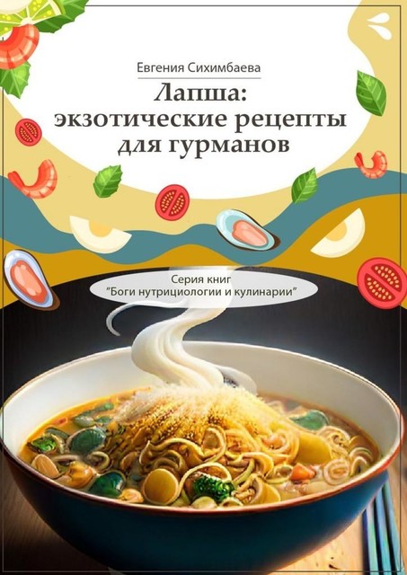 Лапша: экзотические рецепты для гурманов. Серия книг «Боги нутрициологии и кулинарии», Евгения Сихимбаева