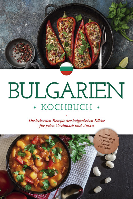 Bulgarien Kochbuch: Die leckersten Rezepte der bulgarischen Küche für jeden Geschmack und Anlass – inkl. Brotrezepten, Fingerfood, Dips & Getränken, Monika Dimitrova