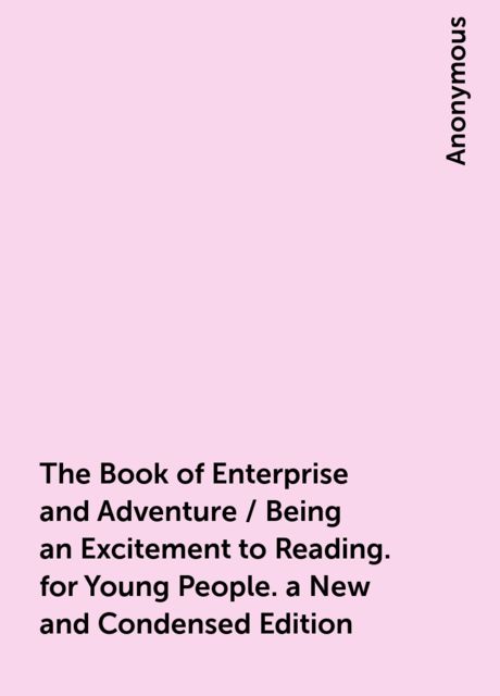 The Book of Enterprise and Adventure / Being an Excitement to Reading. for Young People. a New and Condensed Edition, 