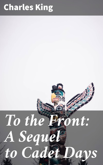 To the Front: A Sequel to Cadet Days, Charles King