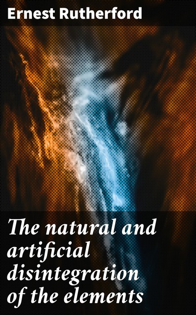 The natural and artificial disintegration of the elements, Ernest Rutherford