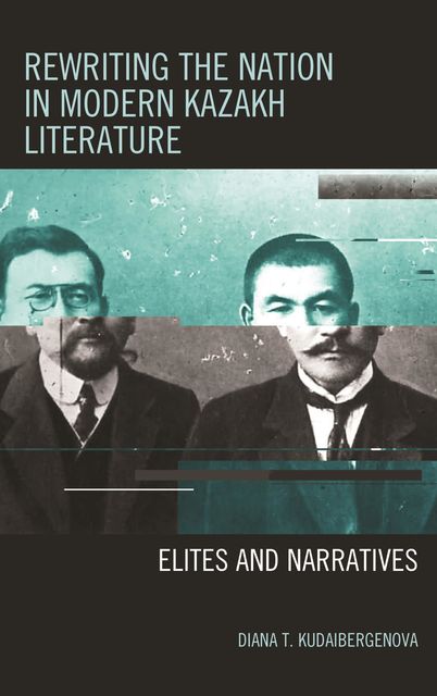 Rewriting the Nation in Modern Kazakh Literature, Diana T. Kudaibergenova