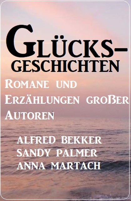 Glücksgeschichten – Romane und Erzählungen großer Autoren, Alfred Bekker, Sandy Palmer, Anna Martach