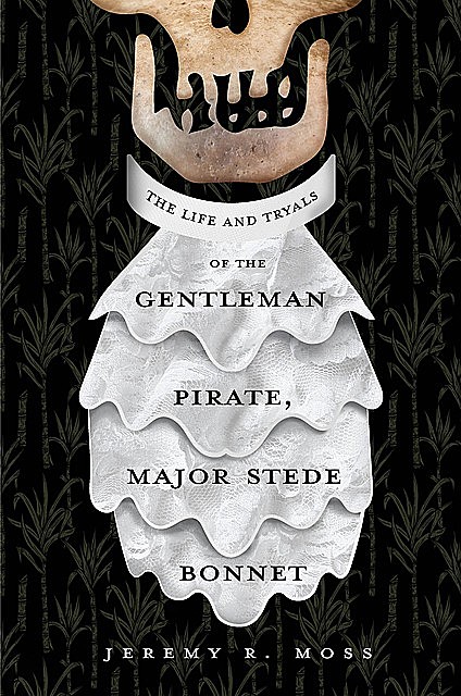 The Life and Tryals of the Gentleman Pirate, Major Stede Bonnet, Jeremy R. Moss