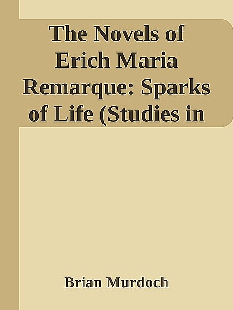 The Novels of Erich Maria Remarque: Sparks of Life (Studies in German Literature Linguistics and Culture), Brian Murdoch