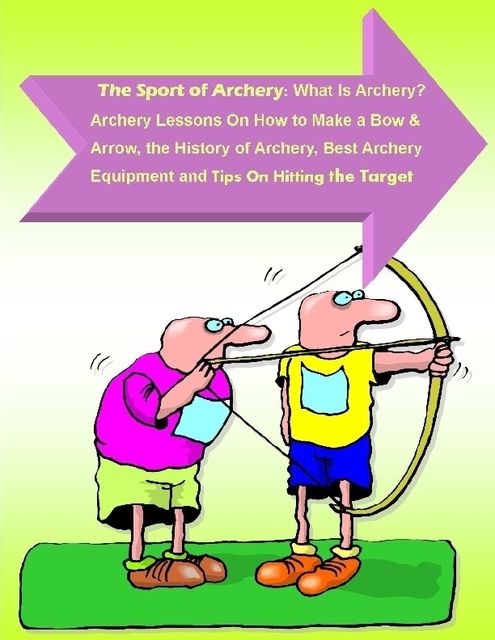 The Sport of Archery: What Is Archery? Archery Lessons On How to Make a Bow and Arrow, the History of Archery, Best Archery Equipment and Tips On Hitting the Target, Malibu Publishing, Andrew Harrison