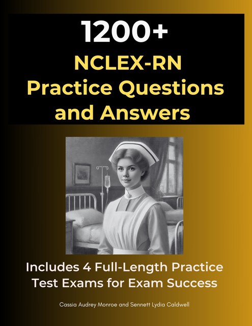 1200 NCLEX-RN Exam Practice Questions and Answers, Cassia Audrey Monroe, Sennett Lydia Caldwell