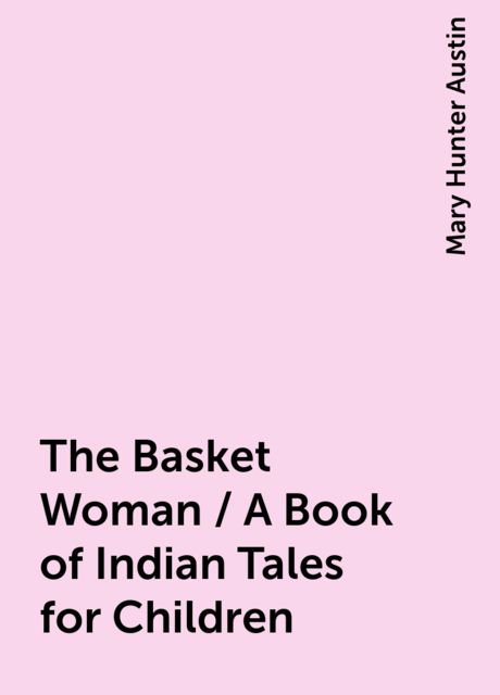 The Basket Woman / A Book of Indian Tales for Children, Mary Hunter Austin