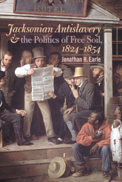 Jacksonian Antislavery and the Politics of Free Soil, 1824–1854, Jonathan H. Earle