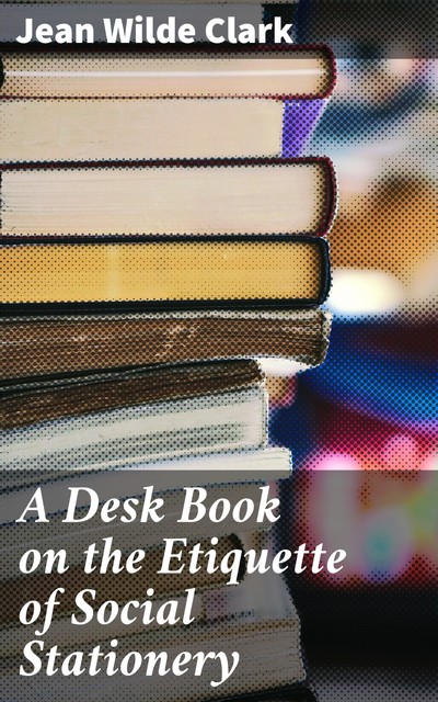 A Desk Book on the Etiquette of Social Stationery, Jean Wilde Clark