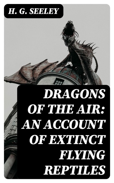 Dragons of the Air: An Account of Extinct Flying Reptiles, H.G.Seeley