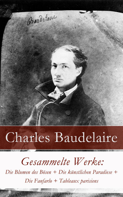 Gesammelte Werke: Die Blumen des Bösen + Die künstlichen Paradiese + Die Fanfarlo + Tableaux parisiens, Charles Baudelaire