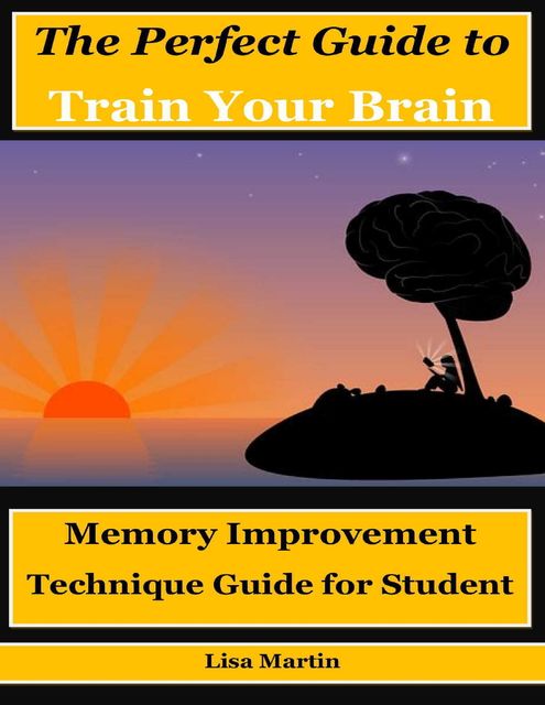 The Perfect Guide to Train Your Brain : Memory Improvement Technique Guide for Student, Lisa Martin