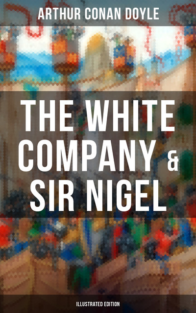 The White Company & Sir Nigel (Illustrated Edition), Arthur Conan Doyle