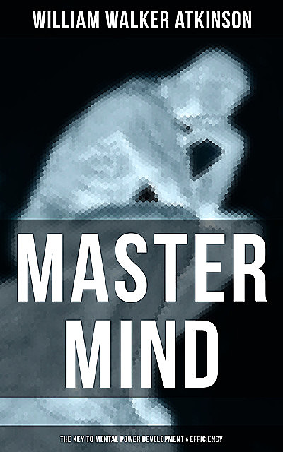 Master Mind (The Key to Mental Power Development & Efficiency), William Walker Atkinson