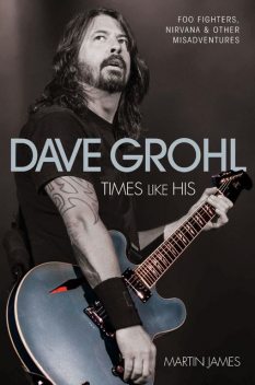 Dave Grohl – Times Like His: Foo Fighters, Nirvana & Other Misadventures, James Martin