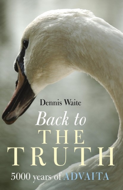 Back To The Truth: 5000 Years Of Advaita, Dennis Waite