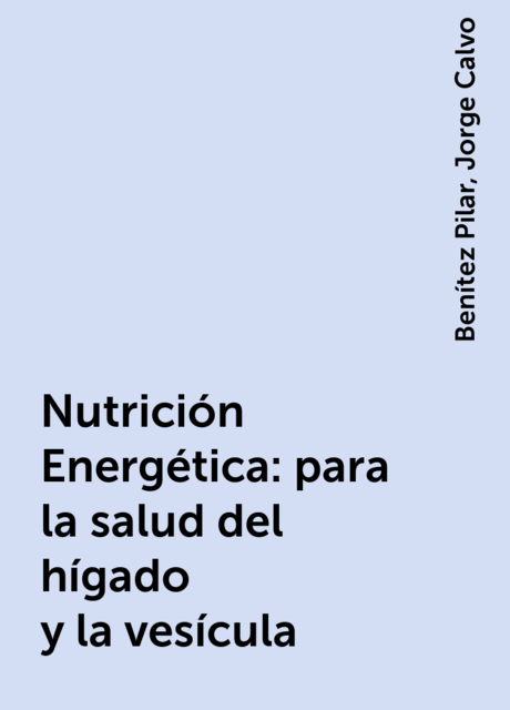 Nutrición Energética: para la salud del hígado y la vesícula, Jorge Calvo, Benítez Pilar