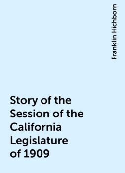 Story of the Session of the California Legislature of 1909, Franklin Hichborn