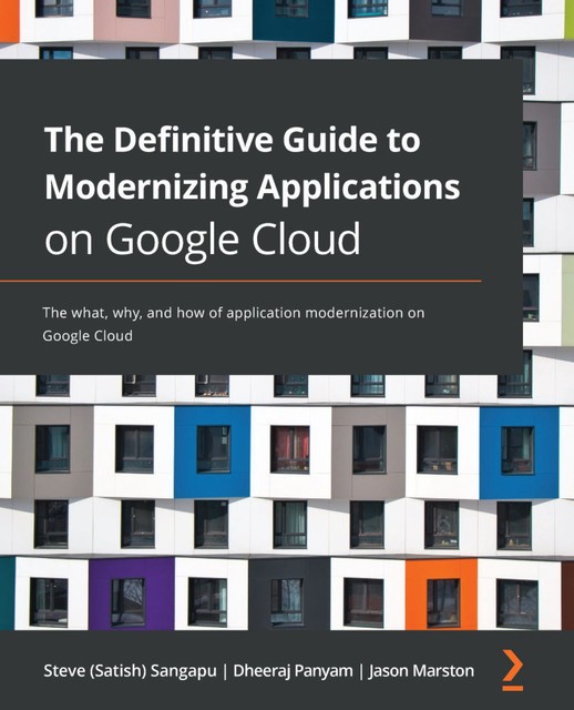 The Definitive Guide to Modernizing Applications on Google Cloud, Jason Marston, Dheeraj Panyam, Steve Sangapu