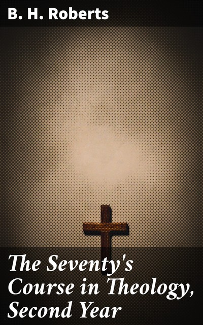 The Seventy's Course in Theology, Second Year, B.H.Roberts