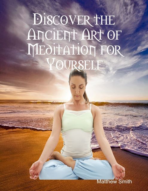 Discover the Ancient Art of Meditation for Yourself, Matthew Smith