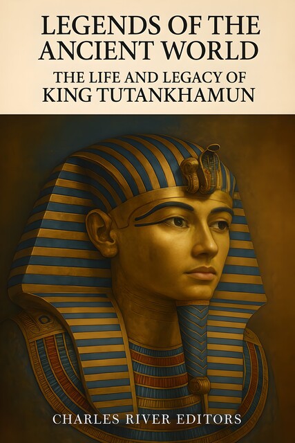 The Life and Legacy of King Tutankhamun, Charles Editors