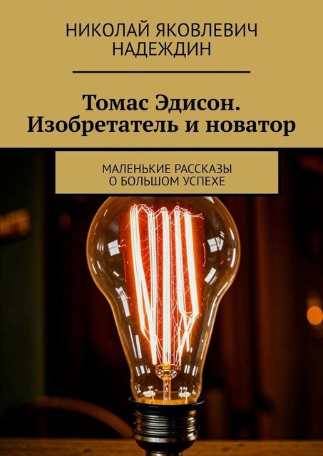Томас Эдисон. Изобретатель и новатор. Маленькие рассказы о большом успехе, Николай Надеждин