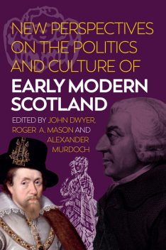 New Perspectives on the Politics and Culture of Early Modern Scotland, Roger A.Mason, John Dwyer, Alexander Murdoch