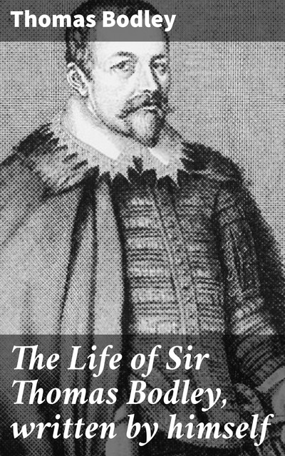 The Life of Sir Thomas Bodley, written by himself, Thomas Bodley