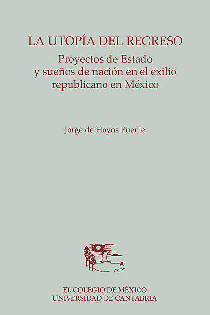 La utopía del regreso. Proyectos de Estado y sueños de nación en el exilio republicano en México, Jorge de Hoyos puente