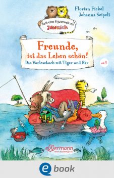 Freunde, ist das Leben schön! Das Vorlesebuch mit Tiger und Bär, Florian Fickel