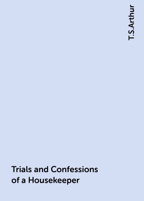 Trials and Confessions of a Housekeeper, T.S.Arthur
